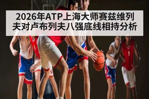 2026年ATP上海大师赛兹维列夫对卢布列夫八强底线相持分析